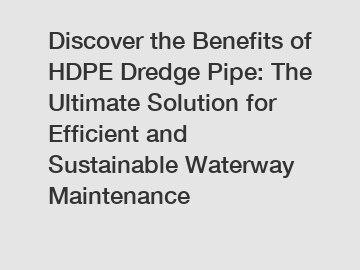 Discover the Benefits of HDPE Dredge Pipe: The Ultimate Solution for Efficient and Sustainable Waterway Maintenance