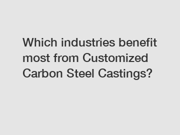 Which industries benefit most from Customized Carbon Steel Castings?
