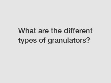 What are the different types of granulators?