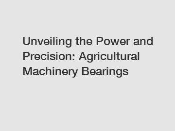 Unveiling the Power and Precision: Agricultural Machinery Bearings