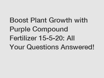 Boost Plant Growth with Purple Compound Fertilizer 15-5-20: All Your Questions Answered!