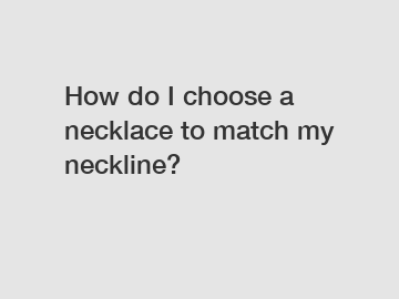 How do I choose a necklace to match my neckline?