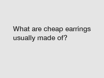 What are cheap earrings usually made of?