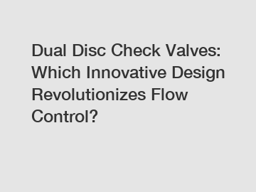 Dual Disc Check Valves: Which Innovative Design Revolutionizes Flow Control?