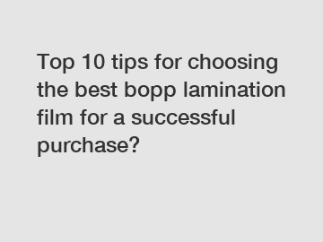 Top 10 tips for choosing the best bopp lamination film for a successful purchase?