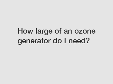 How large of an ozone generator do I need?