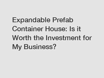 Expandable Prefab Container House: Is it Worth the Investment for My Business?