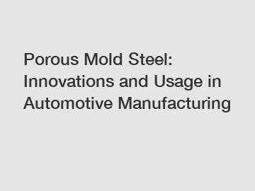 Porous Mold Steel: Innovations and Usage in Automotive Manufacturing