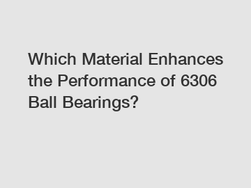 Which Material Enhances the Performance of 6306 Ball Bearings?