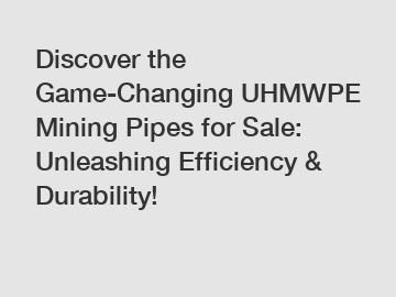 Discover the Game-Changing UHMWPE Mining Pipes for Sale: Unleashing Efficiency & Durability!