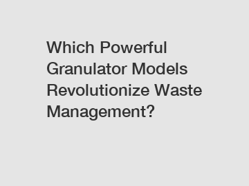 Which Powerful Granulator Models Revolutionize Waste Management?
