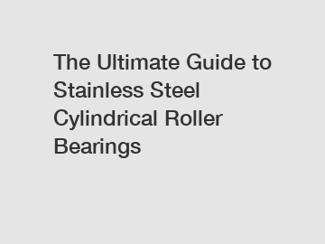 The Ultimate Guide to Stainless Steel Cylindrical Roller Bearings