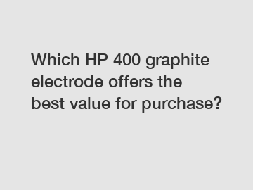 Which HP 400 graphite electrode offers the best value for purchase?