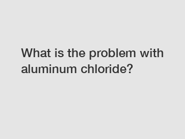 What is the problem with aluminum chloride?