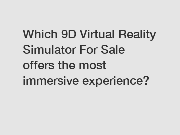 Which 9D Virtual Reality Simulator For Sale offers the most immersive experience?