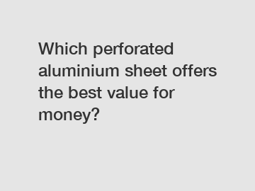 Which perforated aluminium sheet offers the best value for money?