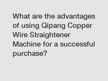 What are the advantages of using Qipang Copper Wire Straightener Machine for a successful purchase?