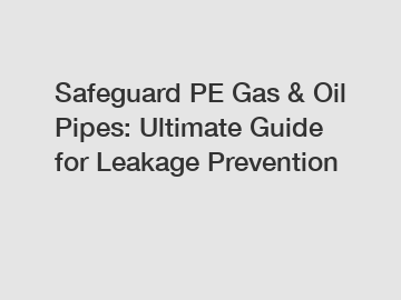 Safeguard PE Gas & Oil Pipes: Ultimate Guide for Leakage Prevention