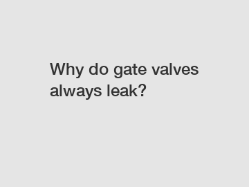 Why do gate valves always leak?