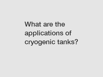 What are the applications of cryogenic tanks?