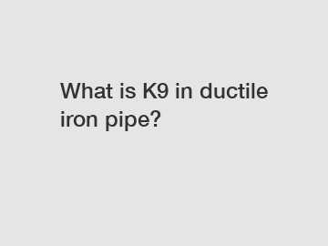 What is K9 in ductile iron pipe?