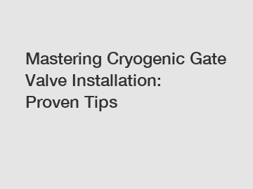 Mastering Cryogenic Gate Valve Installation: Proven Tips