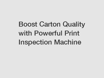 Boost Carton Quality with Powerful Print Inspection Machine