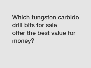 Which tungsten carbide drill bits for sale offer the best value for money?