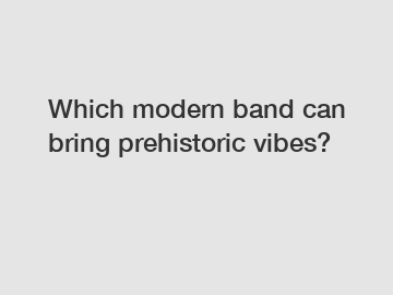 Which modern band can bring prehistoric vibes?