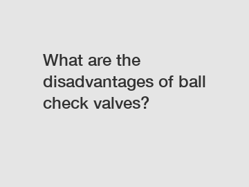 What are the disadvantages of ball check valves?