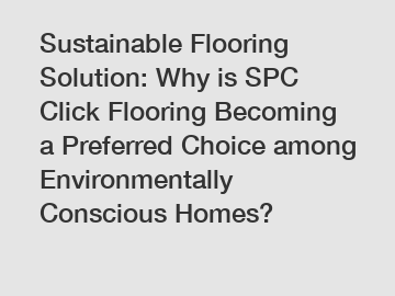 Sustainable Flooring Solution: Why is SPC Click Flooring Becoming a Preferred Choice among Environmentally Conscious Homes?