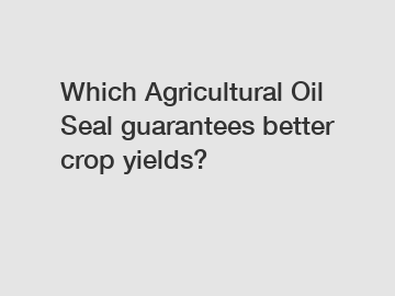 Which Agricultural Oil Seal guarantees better crop yields?