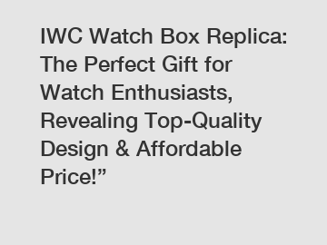 IWC Watch Box Replica: The Perfect Gift for Watch Enthusiasts, Revealing Top-Quality Design & Affordable Price!”