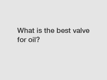 What is the best valve for oil?