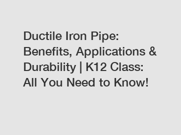 Ductile Iron Pipe: Benefits, Applications & Durability | K12 Class: All You Need to Know!