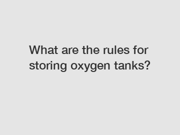 What are the rules for storing oxygen tanks?