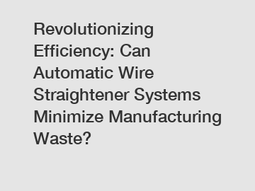 Revolutionizing Efficiency: Can Automatic Wire Straightener Systems Minimize Manufacturing Waste?