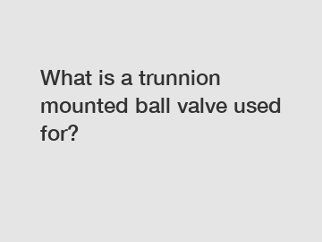 What is a trunnion mounted ball valve used for?