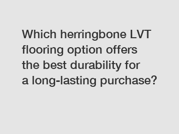 Which herringbone LVT flooring option offers the best durability for a long-lasting purchase?