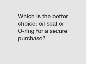 Which is the better choice: oil seal or O-ring for a secure purchase?