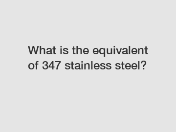 What is the equivalent of 347 stainless steel?