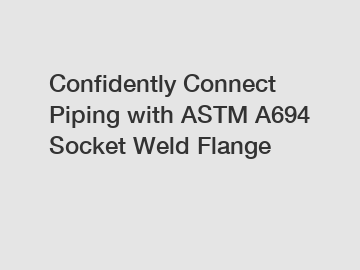 Confidently Connect Piping with ASTM A694 Socket Weld Flange