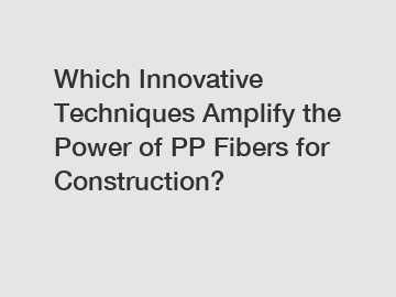 Which Innovative Techniques Amplify the Power of PP Fibers for Construction?