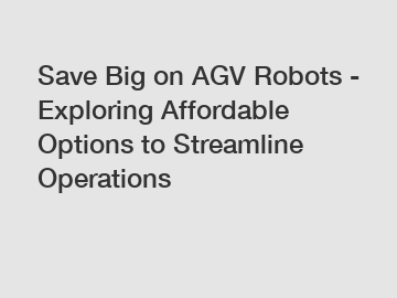 Save Big on AGV Robots - Exploring Affordable Options to Streamline Operations