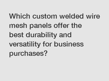 Which custom welded wire mesh panels offer the best durability and versatility for business purchases?