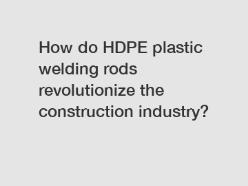 How do HDPE plastic welding rods revolutionize the construction industry?