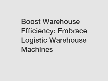 Boost Warehouse Efficiency: Embrace Logistic Warehouse Machines