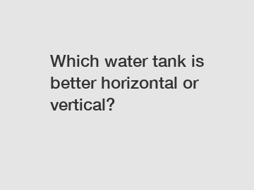 Which water tank is better horizontal or vertical?
