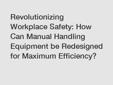 Revolutionizing Workplace Safety: How Can Manual Handling Equipment be Redesigned for Maximum Efficiency?