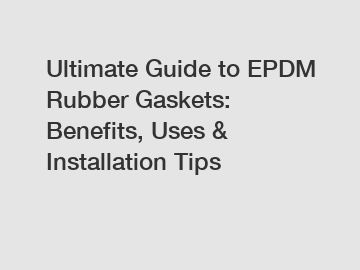 Ultimate Guide to EPDM Rubber Gaskets: Benefits, Uses & Installation Tips